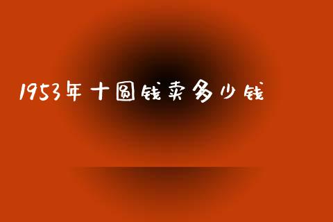 1953年十圆钱卖多少钱_https://m.yjjixie.cn_德指在线喊单直播室_第1张