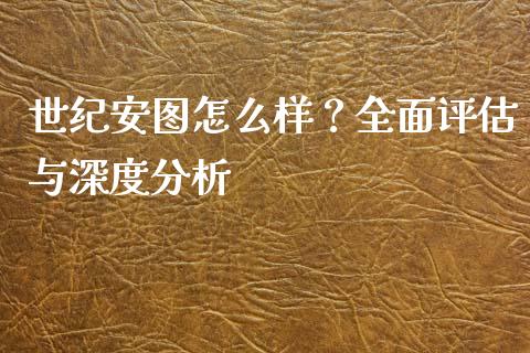 世纪安图怎么样？全面评估与深度分析_https://m.yjjixie.cn_德指在线喊单直播室_第1张