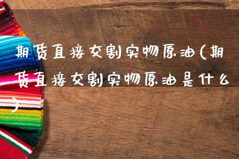 期货直接交割实物原油(期货直接交割实物原油是什么)_https://m.yjjixie.cn_纳指直播间_第1张
