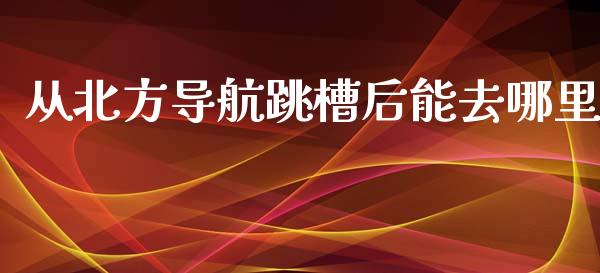 从北方导航跳槽后能去哪里_https://m.yjjixie.cn_恒指期货直播间喊单_第1张