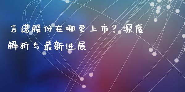 吉诺股份在哪里上市？深度解析与最新进展_https://m.yjjixie.cn_纳指直播间_第1张