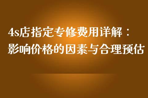 4s店指定专修费用详解：影响价格的因素与合理预估_https://m.yjjixie.cn_恒指期货直播间喊单_第1张