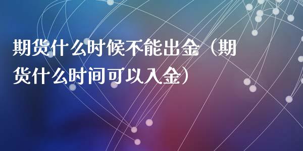 期货什么时候不能出金（期货什么时间可以入金）_https://m.yjjixie.cn_德指在线喊单直播室_第1张