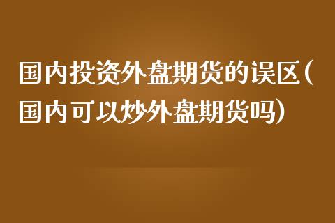 国内投资外盘期货的误区(国内可以炒外盘期货吗)_https://m.yjjixie.cn_恒指期货直播间喊单_第1张