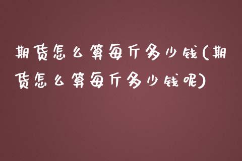 期货怎么算每斤多少钱(期货怎么算每斤多少钱呢)_https://m.yjjixie.cn_德指在线喊单直播室_第1张