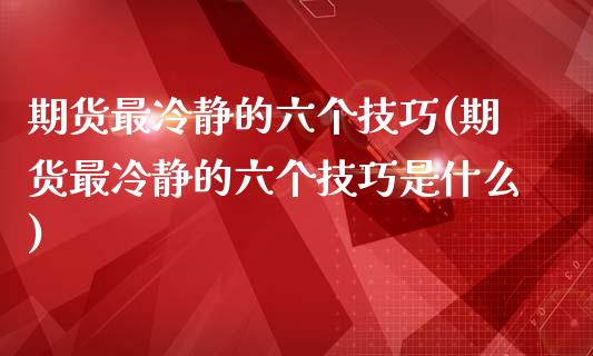 期货最冷静的六个技巧(期货最冷静的六个技巧是什么)_https://m.yjjixie.cn_恒生指数直播平台_第1张