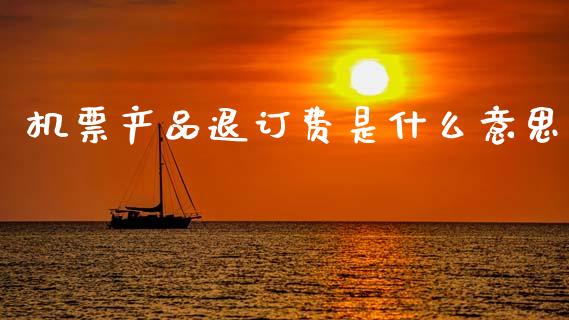 机票产品退订费是什么意思_https://m.yjjixie.cn_恒指期货直播间喊单_第1张