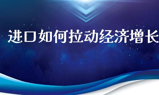 进口如何拉动经济增长_https://m.yjjixie.cn_恒指期货直播间喊单_第1张