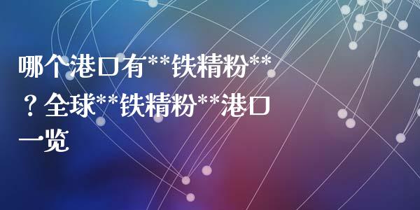 哪个港口有**铁精粉**？全球**铁精粉**港口一览_https://m.yjjixie.cn_恒指期货直播间喊单_第1张