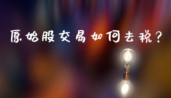 原始股交易如何去税？_https://m.yjjixie.cn_德指在线喊单直播室_第1张