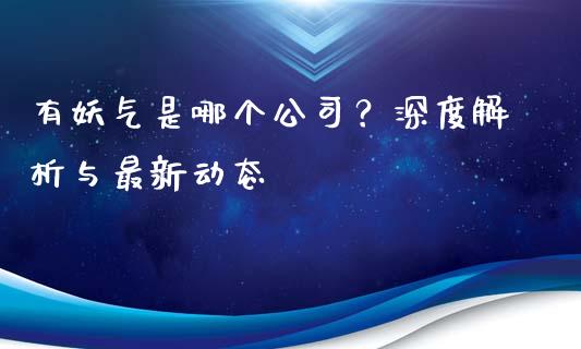 有妖气是哪个公司？深度解析与最新动态_https://m.yjjixie.cn_德指在线喊单直播室_第1张