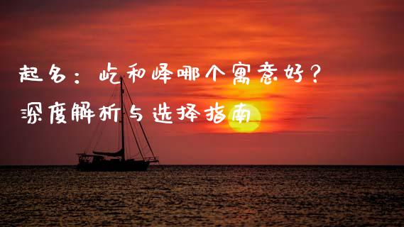 起名：屹和峄哪个寓意好？深度解析与选择指南_https://m.yjjixie.cn_纳指直播间_第1张