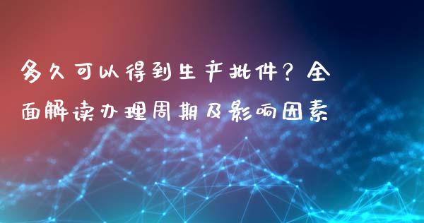 多久可以得到生产批件？全面解读办理周期及影响因素_https://m.yjjixie.cn_纳指直播间_第1张