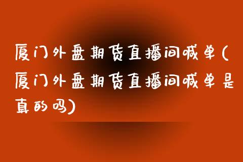 厦门外盘期货直播间喊单(厦门外盘期货直播间喊单是真的吗)_https://m.yjjixie.cn_恒指期货直播间喊单_第1张