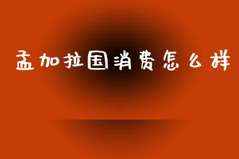 孟加拉国消费怎么样_https://m.yjjixie.cn_德指在线喊单直播室_第1张