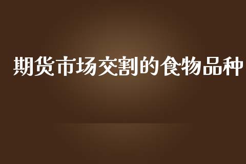 期货市场交割的食物品种_https://m.yjjixie.cn_德指在线喊单直播室_第1张