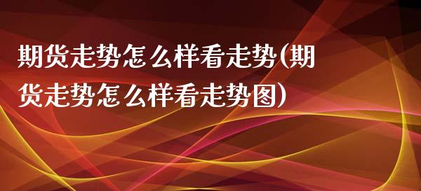 期货走势怎么样看走势(期货走势怎么样看走势图)_https://m.yjjixie.cn_恒指期货直播间喊单_第1张