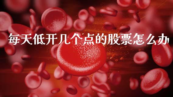 每天低开几个点的股票怎么办_https://m.yjjixie.cn_恒生指数直播平台_第1张