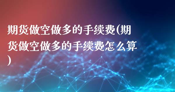 期货做空做多的手续费(期货做空做多的手续费怎么算)_https://m.yjjixie.cn_德指在线喊单直播室_第1张