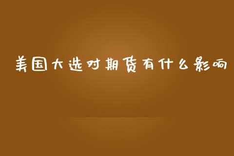 美国大选对期货有什么影响_https://m.yjjixie.cn_恒生指数直播平台_第1张