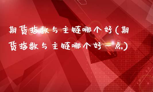 期货指数与主链哪个好(期货指数与主链哪个好一点)_https://m.yjjixie.cn_纳指直播间_第1张