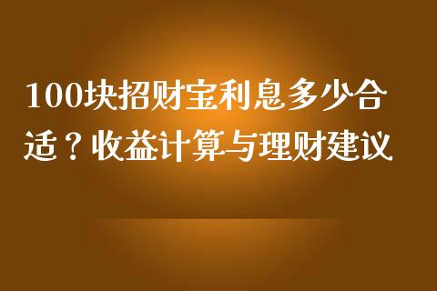 100块招财宝利息多少合适？收益计算与理财建议_https://m.yjjixie.cn_纳指直播间_第1张