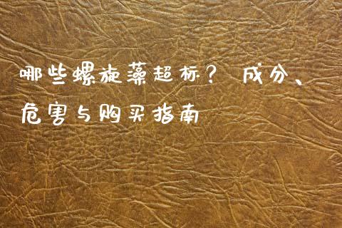哪些螺旋藻超标？ 成分、危害与购买指南_https://m.yjjixie.cn_德指在线喊单直播室_第1张