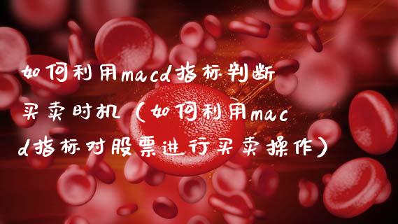 如何利用macd指标判断买卖时机（如何利用macd指标对股票进行买卖操作）_https://m.yjjixie.cn_恒指期货直播间喊单_第1张