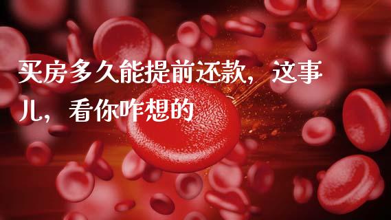 买房多久能提前还款，这事儿，看你咋想的_https://m.yjjixie.cn_德指在线喊单直播室_第1张