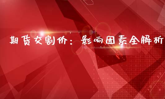 期货交割价：影响因素全解析_https://m.yjjixie.cn_恒指期货直播间喊单_第1张
