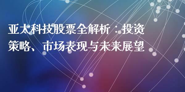 亚太科技股票全解析：投资策略、市场表现与未来展望_https://m.yjjixie.cn_纳指直播间_第1张