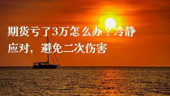 期货亏了3万怎么办？冷静应对，避免二次伤害_https://m.yjjixie.cn_纳指直播间_第1张