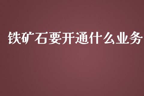 铁矿石要开通什么业务_https://m.yjjixie.cn_德指在线喊单直播室_第1张