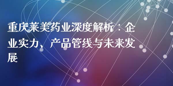 重庆莱美药业深度解析：企业实力、产品管线与未来发展_https://m.yjjixie.cn_德指在线喊单直播室_第1张