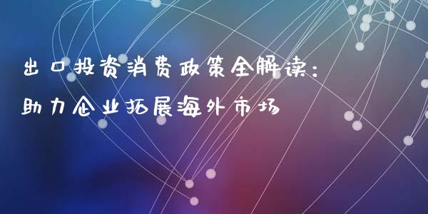 出口投资消费政策全解读：助力企业拓展海外市场_https://m.yjjixie.cn_德指在线喊单直播室_第1张