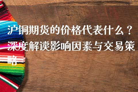 沪铜期货的价格代表什么？深度解读影响因素与交易策略_https://m.yjjixie.cn_德指在线喊单直播室_第1张