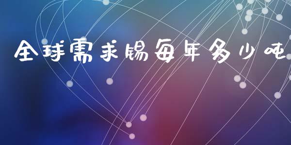 全球需求锡每年多少吨_https://m.yjjixie.cn_德指在线喊单直播室_第1张