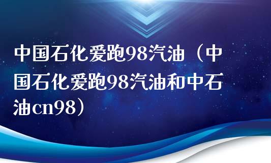 中国石化爱跑98汽油（中国石化爱跑98汽油和中石油cn98）_https://m.yjjixie.cn_纳指直播间_第1张