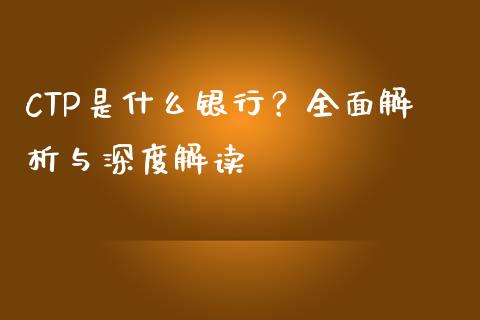 CTP是什么银行？全面解析与深度解读_https://m.yjjixie.cn_德指在线喊单直播室_第1张