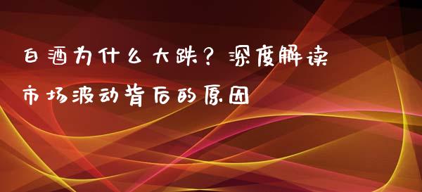 白酒为什么大跌？深度解读市场波动背后的原因_https://m.yjjixie.cn_恒生指数直播平台_第1张