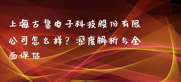 上海古鳌电子科技股份有限公司怎么样？深度解析与全面评估_https://m.yjjixie.cn_恒生指数直播平台_第1张