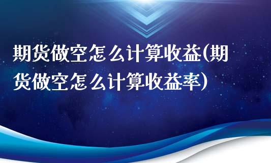 期货做空怎么计算收益(期货做空怎么计算收益率)_https://m.yjjixie.cn_德指在线喊单直播室_第1张