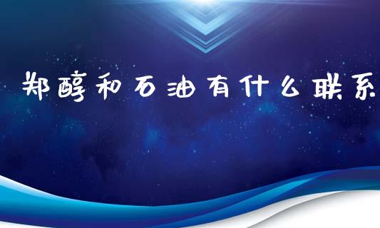 郑醇和石油有什么联系_https://m.yjjixie.cn_恒指期货直播间喊单_第1张