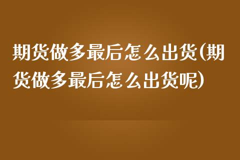 期货做多最后怎么出货(期货做多最后怎么出货呢)_https://m.yjjixie.cn_恒指期货直播间喊单_第1张