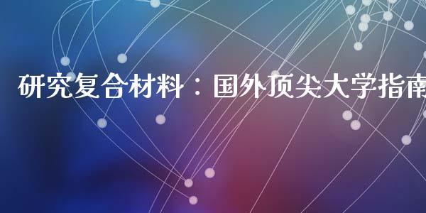 研究复合材料:国外顶尖大学指南_恒指期货直播间喊单_第1张_恒生指数直播平台_恒指期货直播间喊单_德指在线喊单直播室_纳指直播间 研究复合材料:国外顶尖大学指南_https://m.yjjixie.cn_恒指期货直播间喊单_第1张