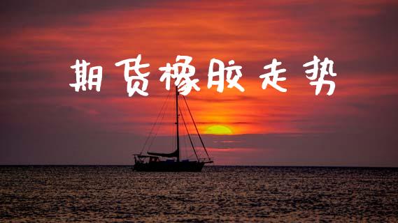 期货橡胶走势_https://m.yjjixie.cn_恒指期货直播间喊单_第1张