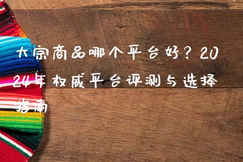 大宗商品哪个平台好？2024年权威平台评测与选择指南_https://m.yjjixie.cn_纳指直播间_第1张