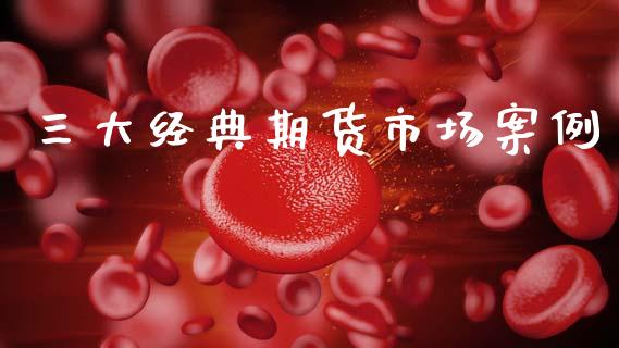 三大经典期货市场案例_https://m.yjjixie.cn_恒指期货直播间喊单_第1张