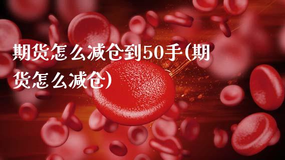 期货怎么减仓到50手(期货怎么减仓)_https://m.yjjixie.cn_恒生指数直播平台_第1张