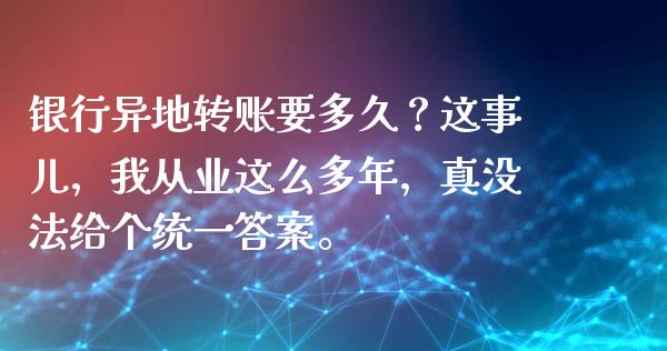 银行异地转账要多久？这事儿，我从业这么多年，真没法给个统一答案。_https://m.yjjixie.cn_纳指直播间_第1张